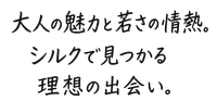 大人の魅力と若さの情熱。シルクで見つかる理想の出会い。